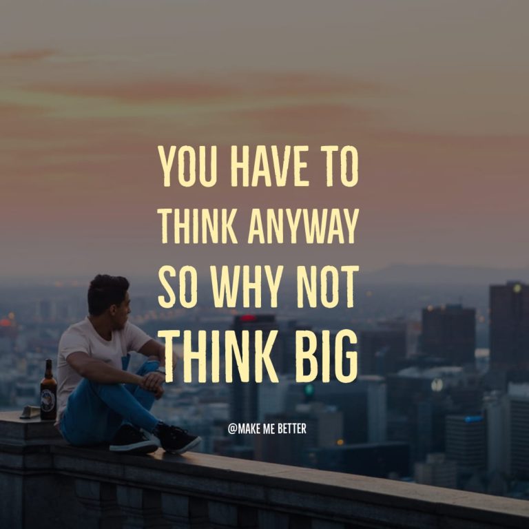 You have to think anyway so why not think big. You have to think anyway so why not think big.