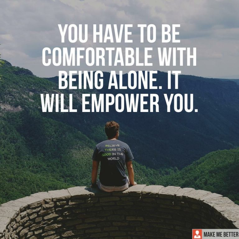You have to be comfortable with being alone. It will empower you.