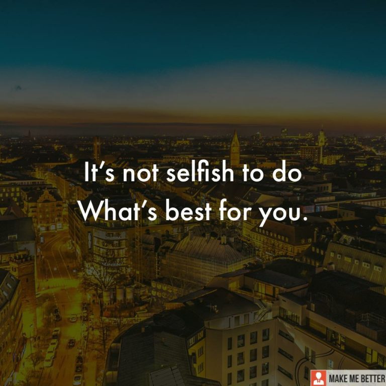 It’s not selfish to do. What’s best for you.