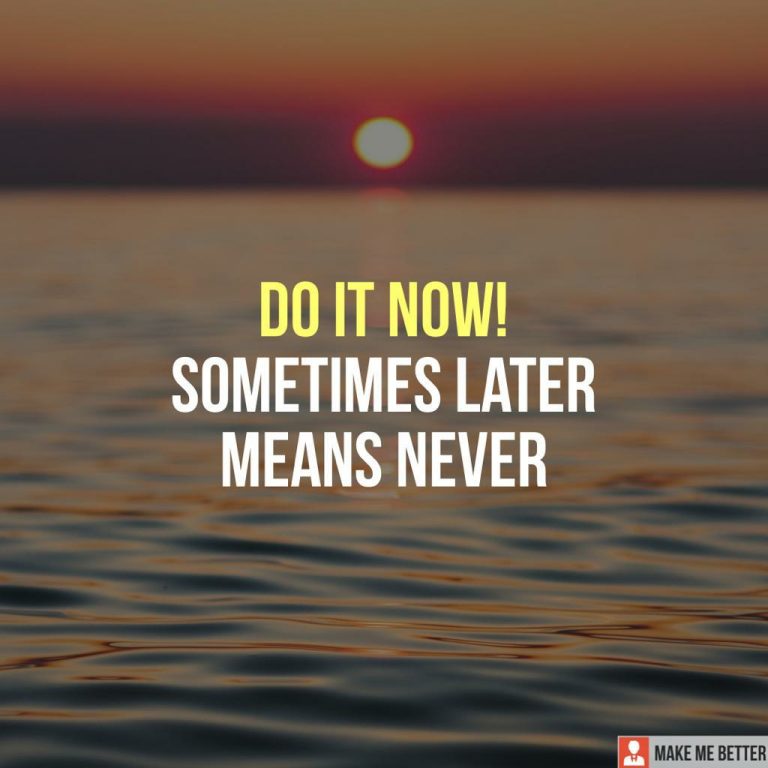 Do It Now! Sometimes later means never.