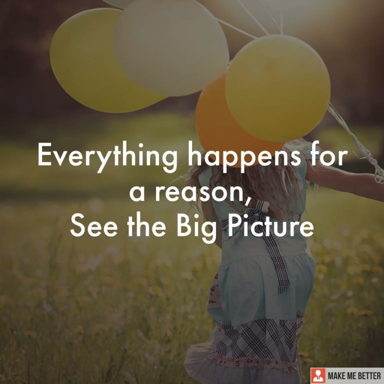 Everything happens for a reason, see the big picture.