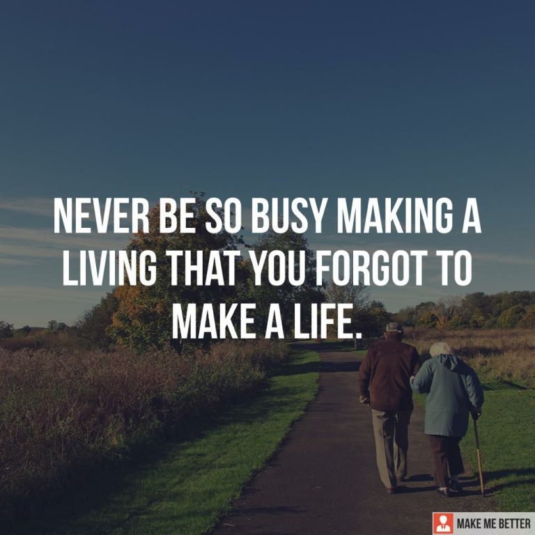 Never be so busy making a living that you forgot to make a life.