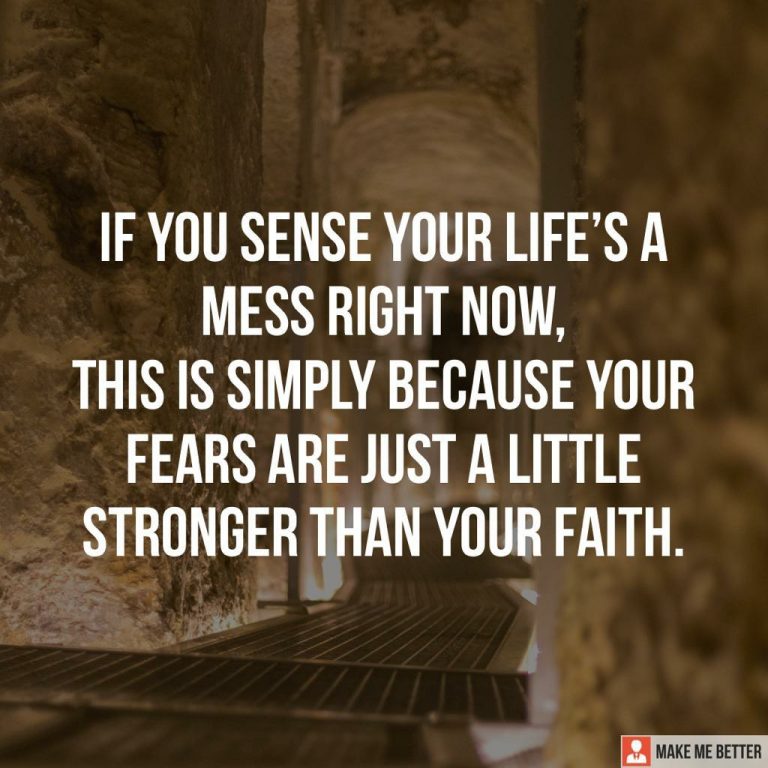 If you sense your life’s a mess right now, this is simply because your fears are just a little stronger than your faith.