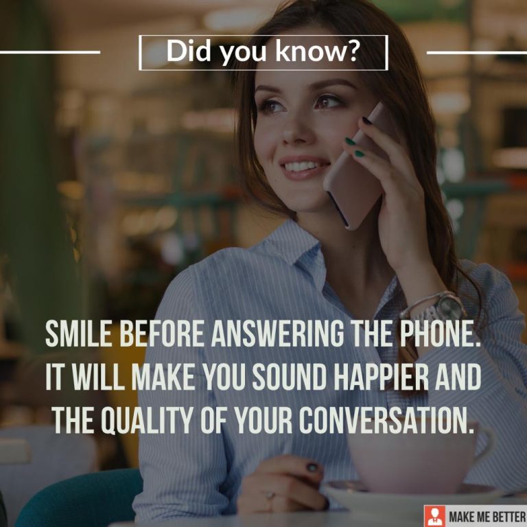 Smile before answering the phone. It will make you sound happier and the quality of your conversation.