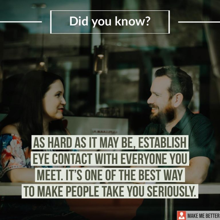 As hard as it may be, establish eye contact with everyone you meet. It’s one of the best way to make people take you seriously.