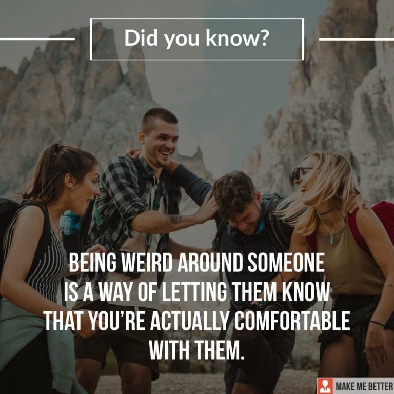 Being weird around someone is a way of letting them know that you’re actually comfortable with them.