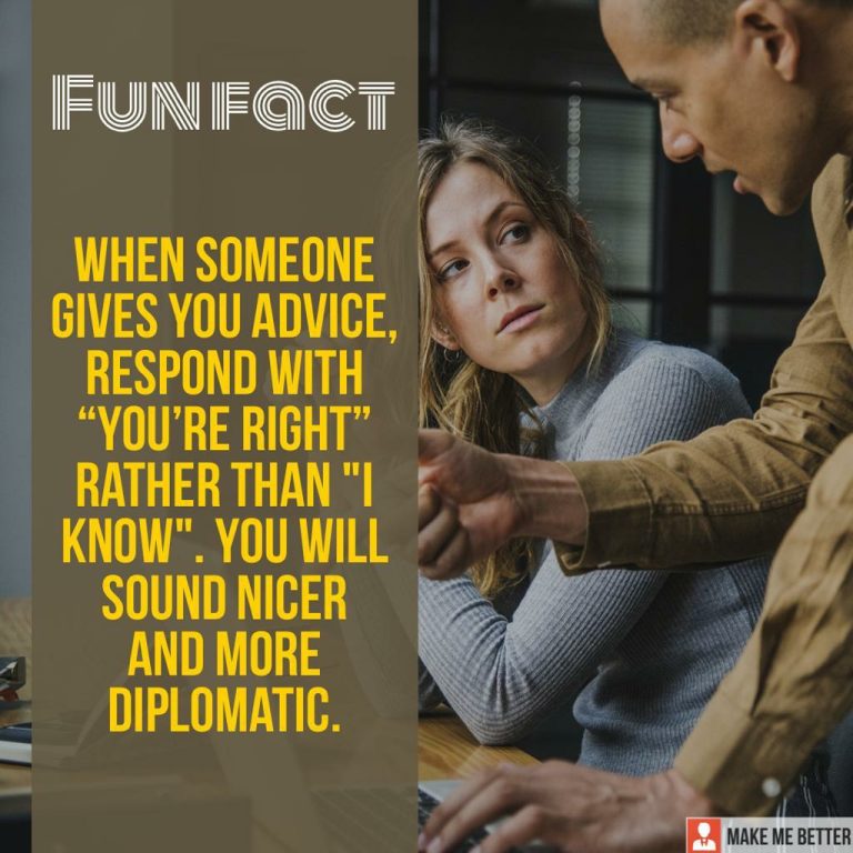 When someone gives you advice, respond with “You’re right” rather than “I know”. You will sound nicer and more diplomatic.