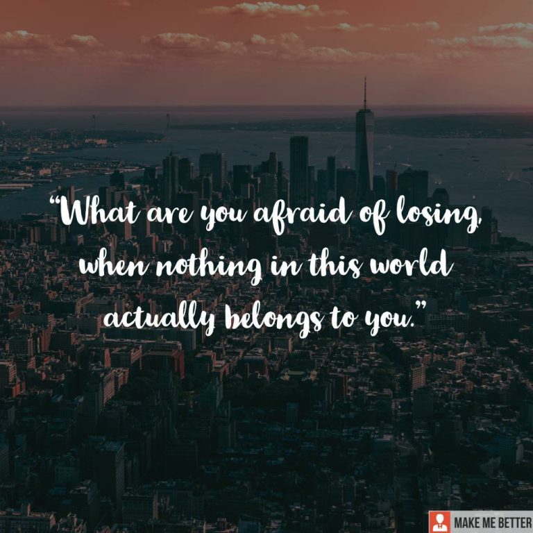 What are you afraid of losing when nothing in this world actually belongs to you.