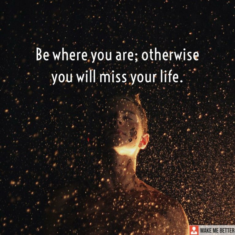 Be where you are; otherwise you will miss your life.