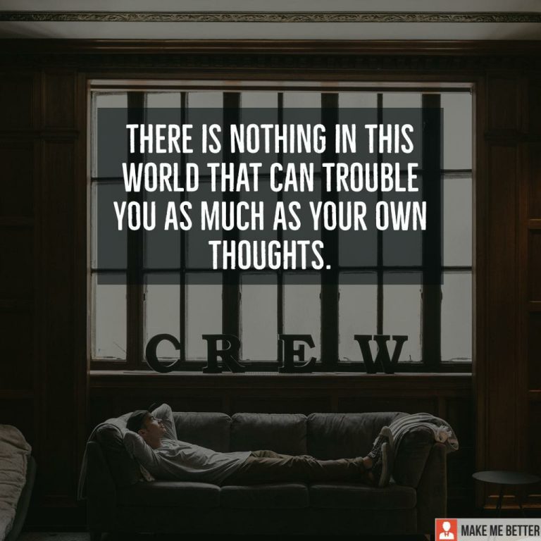 There is nothing in this world that can trouble you as much as your own thoughts.