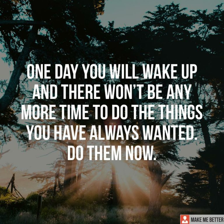 One day you will wake up and there won’t be any more time to do the things you have always wanted. Do Them Now.