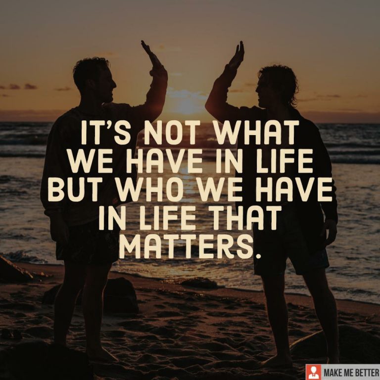 It’s not what we have in life but who we have in life that matters.