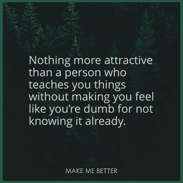 Nothing more attractive than a person who teaches you things without making you feel like you’re dumb for not knowing it already.