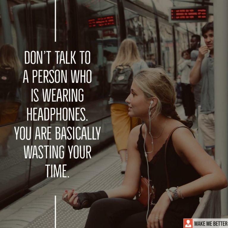 Don’t talk to a person who is wearing headphones. You are basically wasting your time.