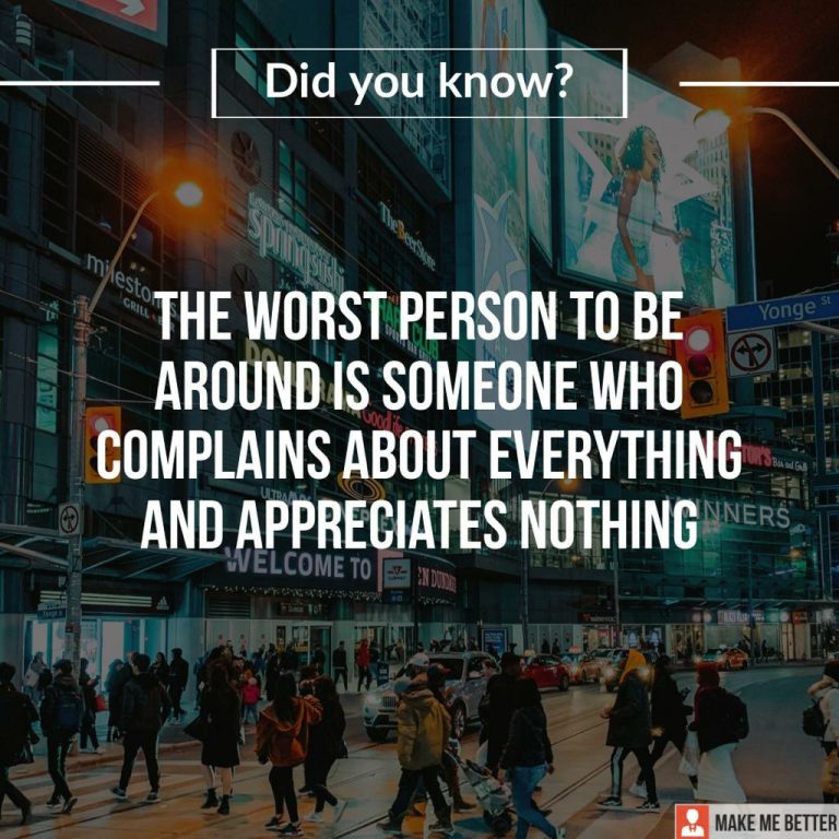 The worst person to be around is someone who complains about everything and appreciates nothing.