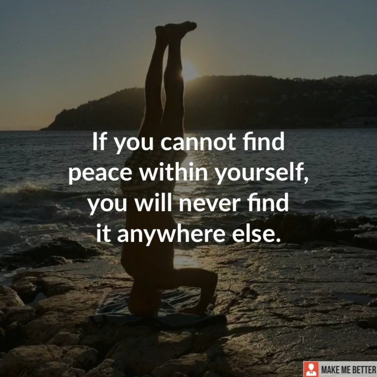 If you cannot find peace within yourself, you will never find it anywhere.