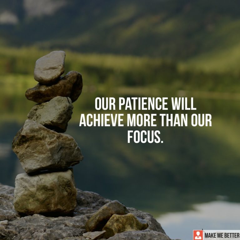 Our Patience will achieve more than our Focus.