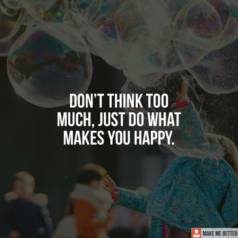 Don’t think too much, just do what makes you happy.