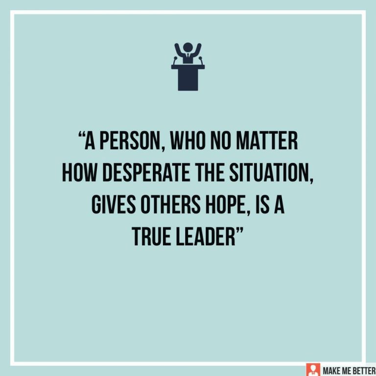A person who no matter how desperate the situation, gives others hope, is a true leader.