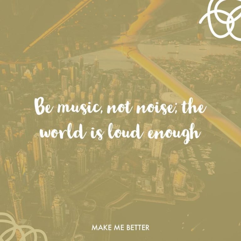 Be music, not noise; the world is loud enough.