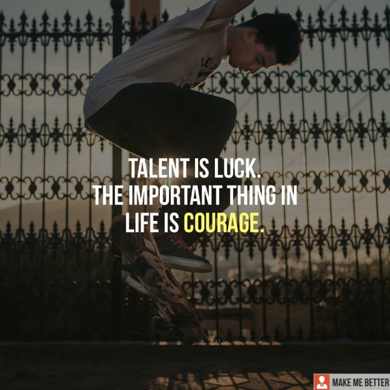 Talent is Luck. The important thing in life is courage.