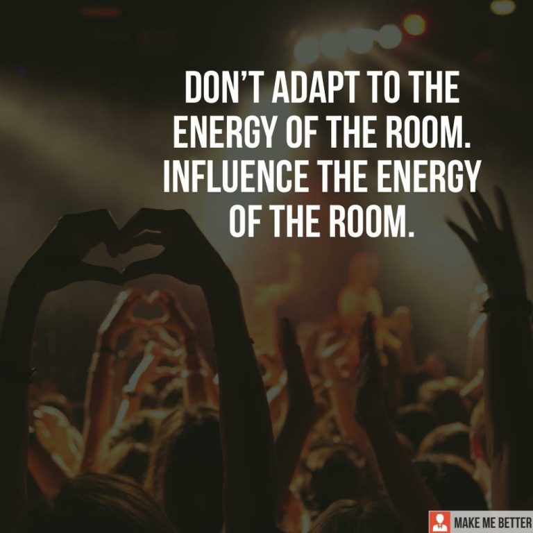 Don’t adapt to the energy of the room. Influence the energy of the room.