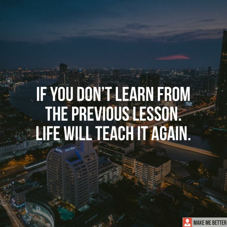 If you don’t learn from the previous lesson. Life will teach it again.