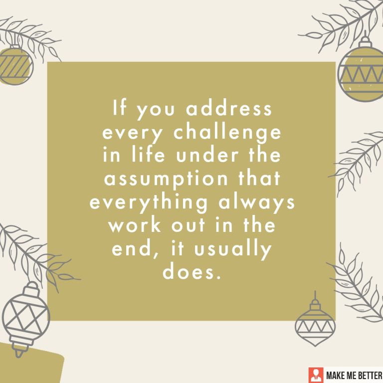 If you address every challenge in life under the assumption that everything always work out in the end, it usually does.