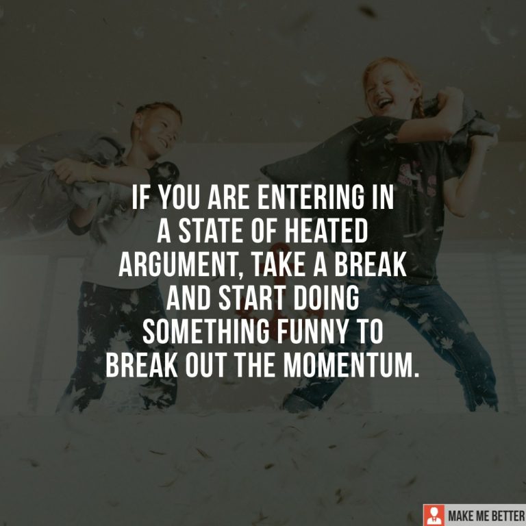 If you are entering in a state of heated argument, take a break and start doing something funny to break out the momentum.