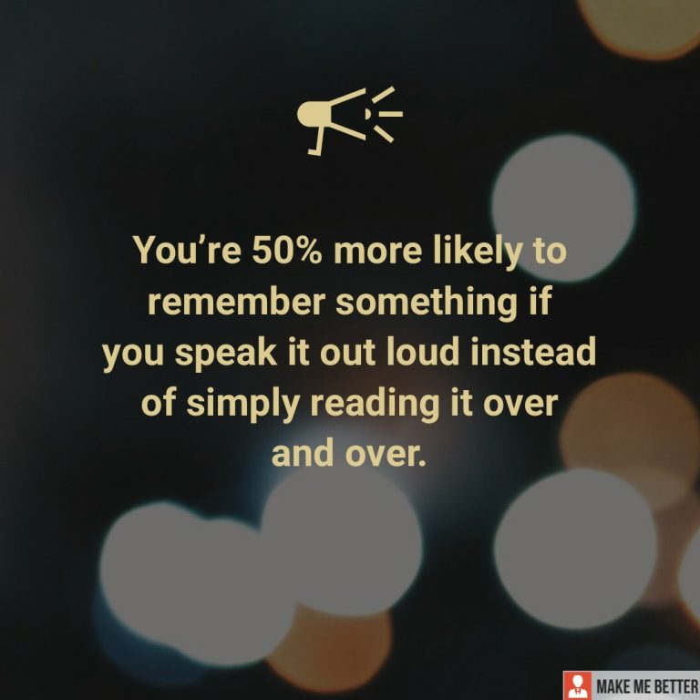 You’re 50% more likely to remember something if you speak it out loud instead of simply reading it over and over.