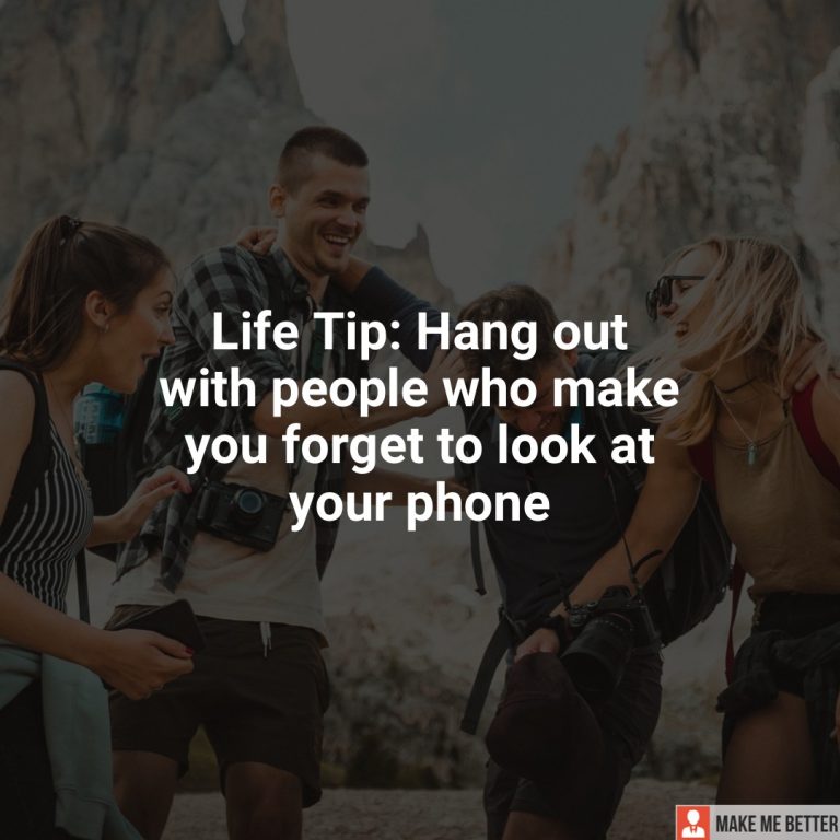 Life Tip: Hang out with people who make you forget to look at your phone.