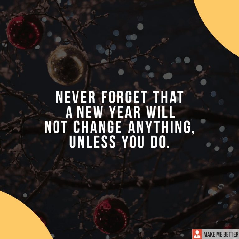 Never forget that a new year will not change anything, unless you do.