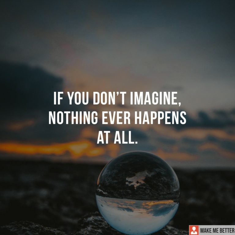 If you don’t imagine, nothing ever happens at all.