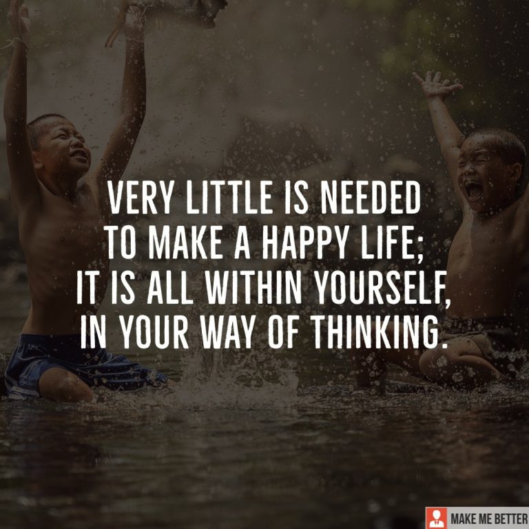 Very little is needed to make a happy life; it is all within yourself, in your way of thinking.