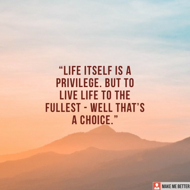 Life itself is a privilege. But to live life to the fullest – Well that’s a choice.