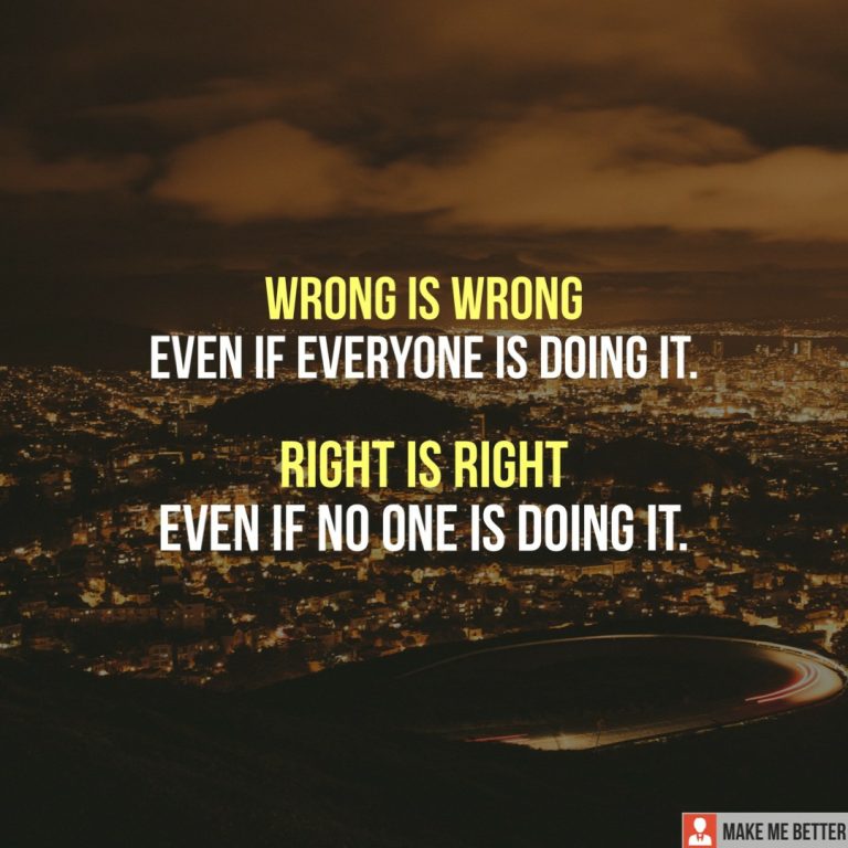 Wrong is wrong. Even if everyone is doing it. Right is right. Even if no one is doing it.