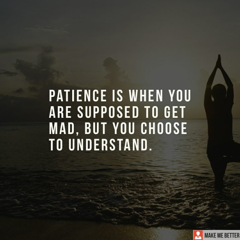 Patience is when you are supposed to get mad, but you choose to understand.