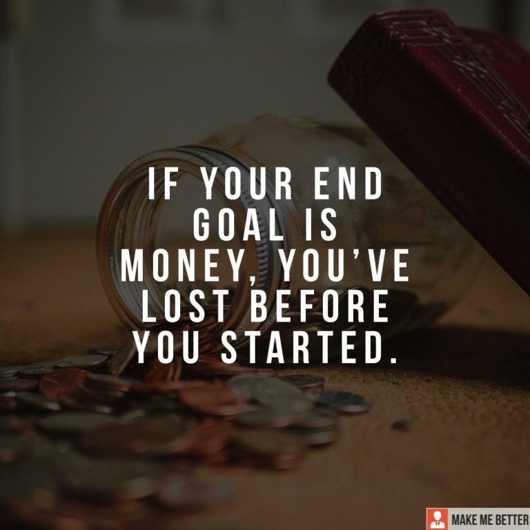 If your end goal is money, you’ve lost before you started.