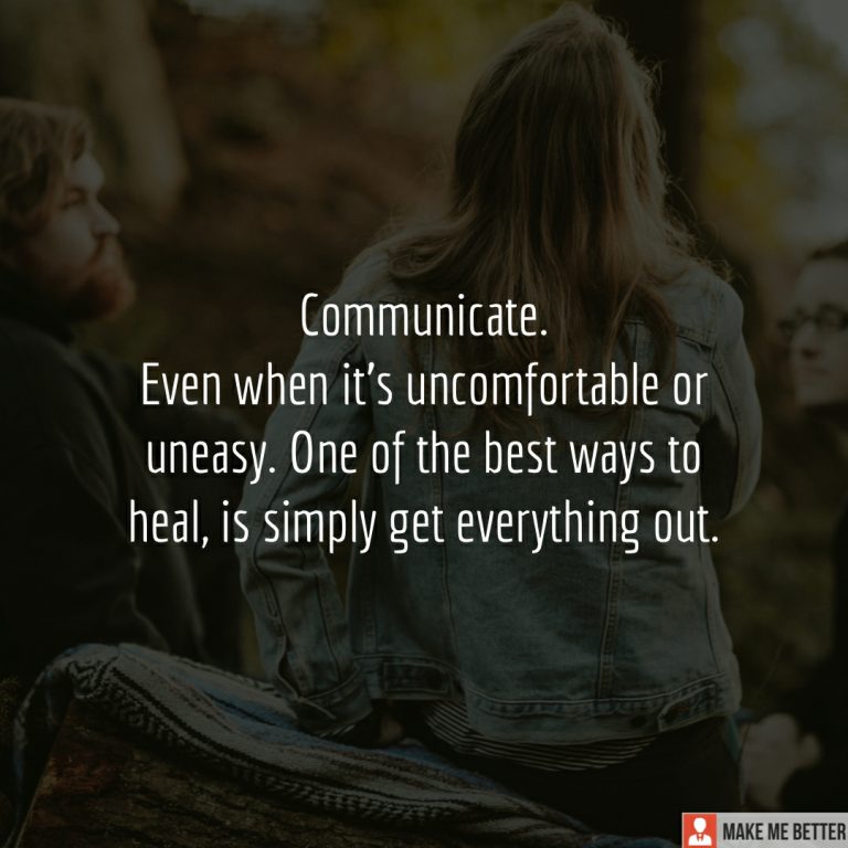 Communicate. Even when it’s uncomfortable or uneasy. One of the best ways to heal, is simply get everything out.