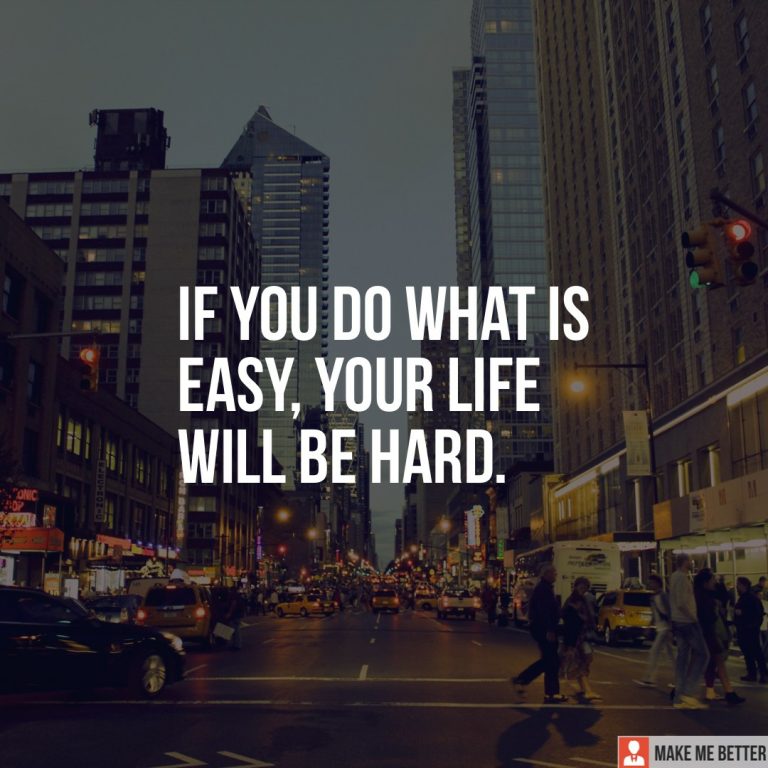 If you do what is easy, your life will be hard.