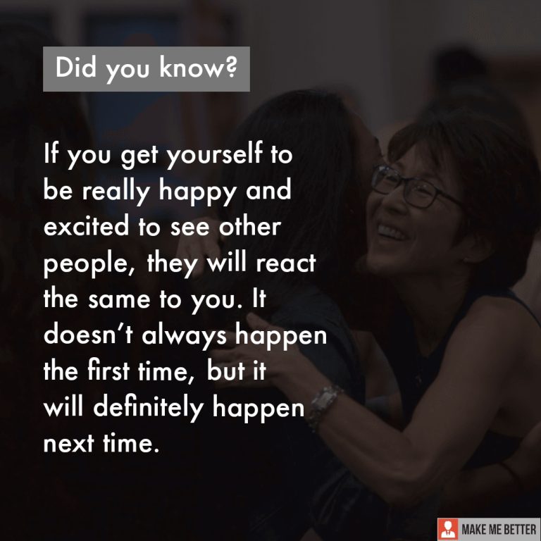 If you get yourself to be really happy and excited to see other people, they will react the same to you. It doesn’t always happen the first time, but it will definitely happen next time.