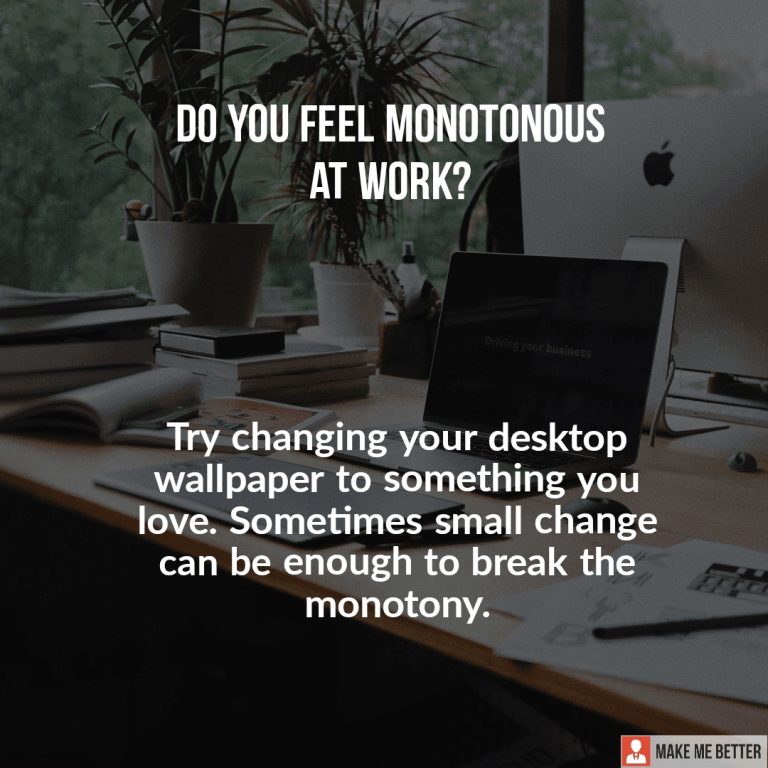 Do you feel monotonous at work? Try changing your desktop wallpaper to something you love. Sometimes small change can be enough to break the monotony.