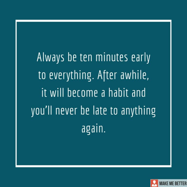 Always be ten minutes early to everything. After awhile, it will become a habit and you’ll never be late to anything again.