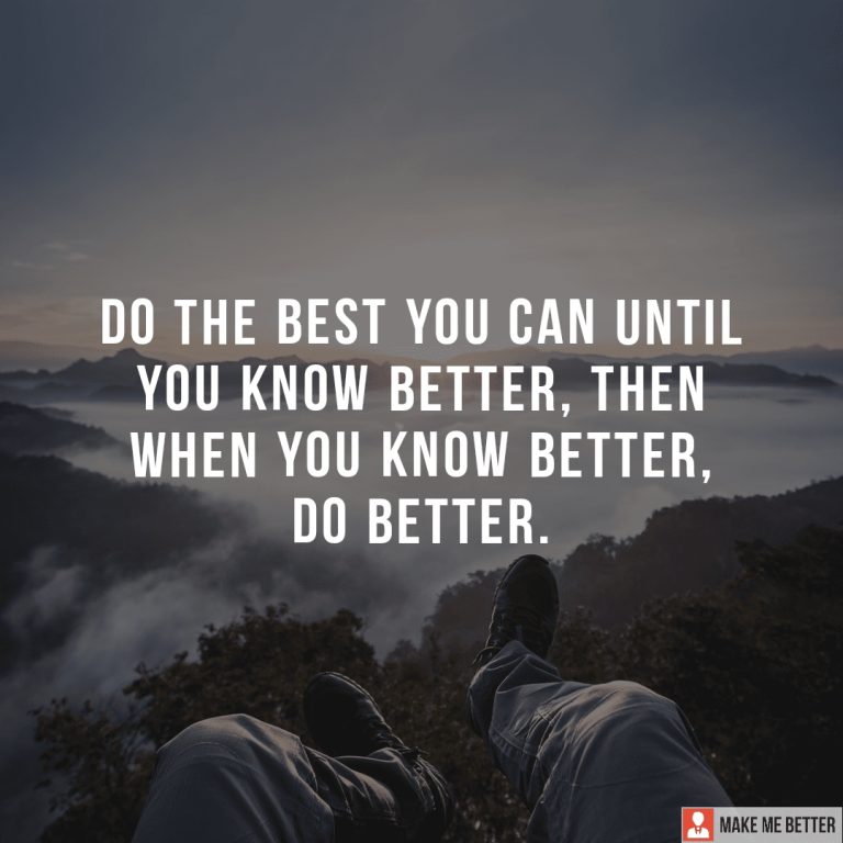 Do the best you can until you know better, then when you know better, Do Better.