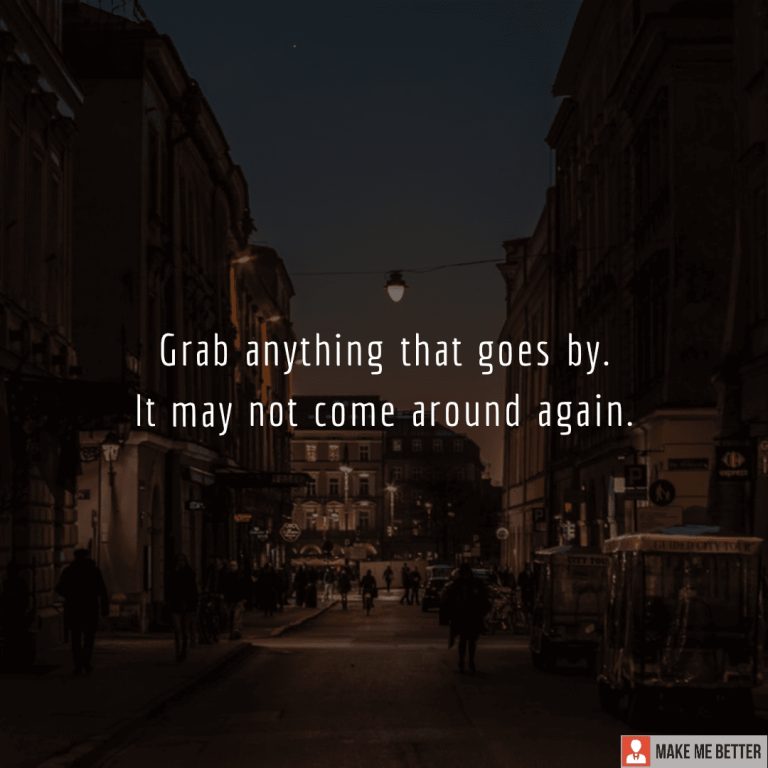 Grab anything that goes by. It may not come around again.
