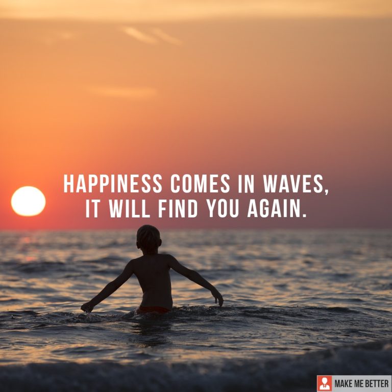 Happiness comes in waves, it will find you again.
