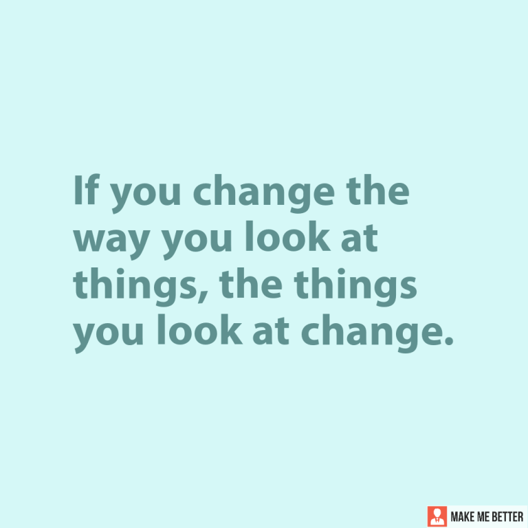 If you change the way you look at things, the things you look at CHANGE.