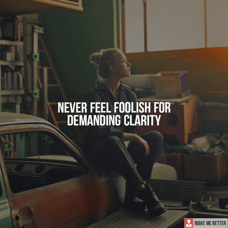 Never feel foolish for demanding clarity.