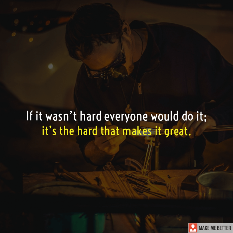 If it wasn’t hard everyone would do it; it’s the hard that makes it great.