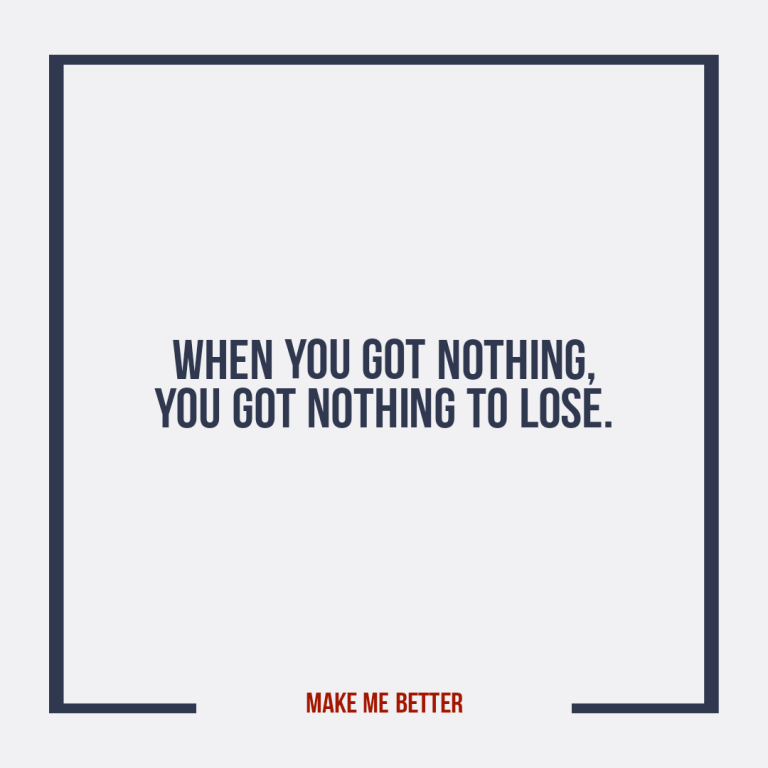 When you got nothing, you got nothing to lose.